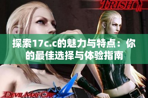 探索17c.c的魅力与特点：你的最佳选择与体验指南
