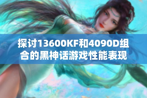 探讨13600KF和4090D组合的黑神话游戏性能表现