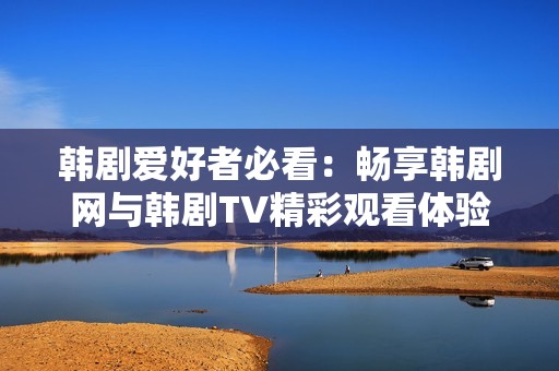 韩剧爱好者必看：畅享韩剧网与韩剧TV精彩观看体验