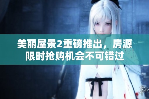美丽屋景2重磅推出，房源限时抢购机会不可错过