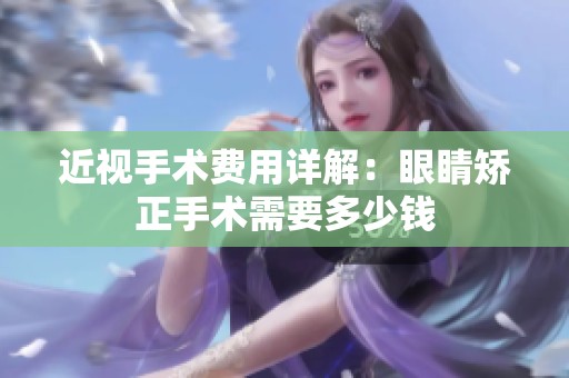 近视手术费用详解：眼睛矫正手术需要多少钱