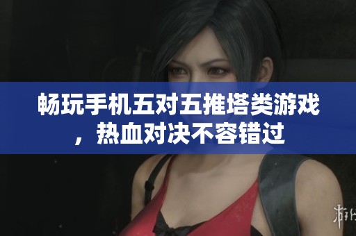 畅玩手机五对五推塔类游戏，热血对决不容错过
