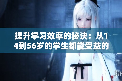 提升学习效率的秘诀：从14到56岁的学生都能受益的教育技巧