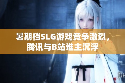 暑期档SLG游戏竞争激烈，腾讯与B站谁主沉浮
