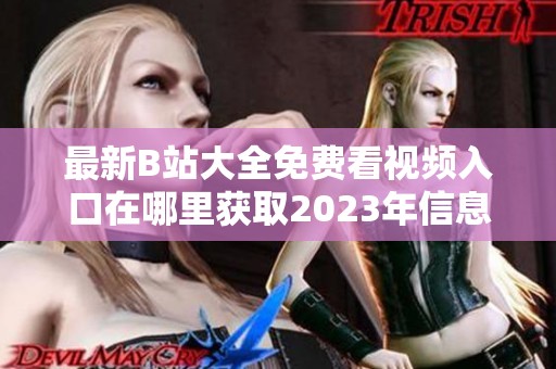 最新B站大全免费看视频入口在哪里获取2023年信息