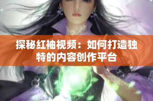 探秘红袖视频：如何打造独特的内容创作平台