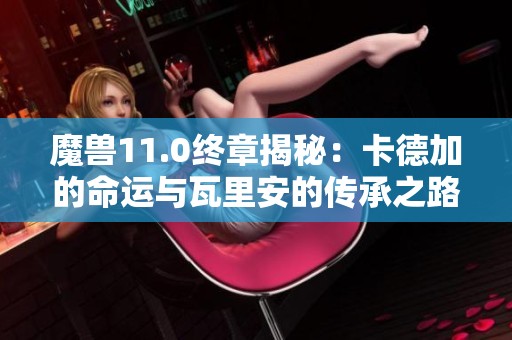 魔兽11.0终章揭秘：卡德加的命运与瓦里安的传承之路