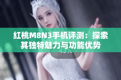 红桃M8N3手机评测：探索其独特魅力与功能优势