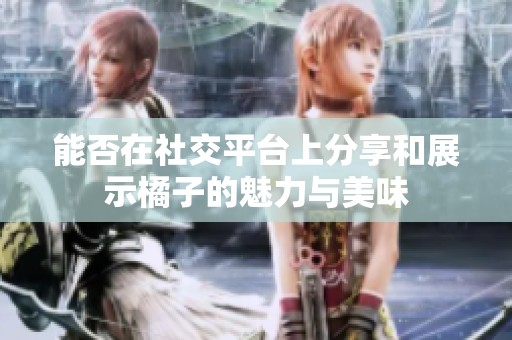 能否在社交平台上分享和展示橘子的魅力与美味