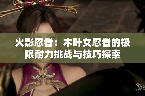 火影忍者：木叶女忍者的极限耐力挑战与技巧探索