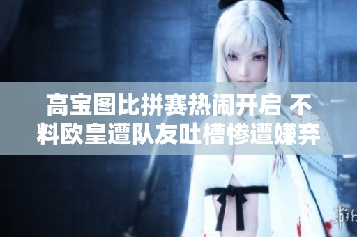 高宝图比拼赛热闹开启 不料欧皇遭队友吐槽惨遭嫌弃