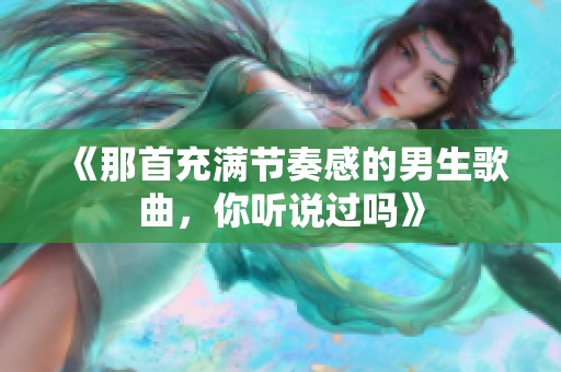 《那首充满节奏感的男生歌曲，你听说过吗》