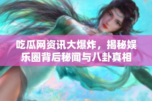 吃瓜网资讯大爆炸，揭秘娱乐圈背后秘闻与八卦真相
