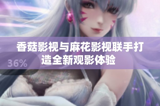 香菇影视与麻花影视联手打造全新观影体验 