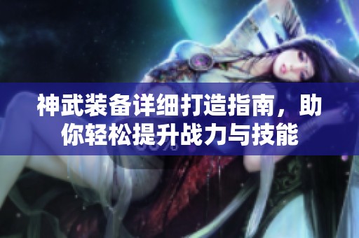 神武装备详细打造指南，助你轻松提升战力与技能