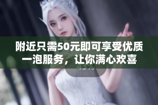 附近只需50元即可享受优质一泡服务，让你满心欢喜