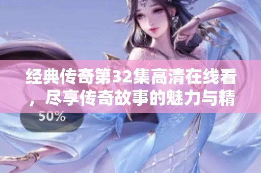 经典传奇第32集高清在线看，尽享传奇故事的魅力与精彩