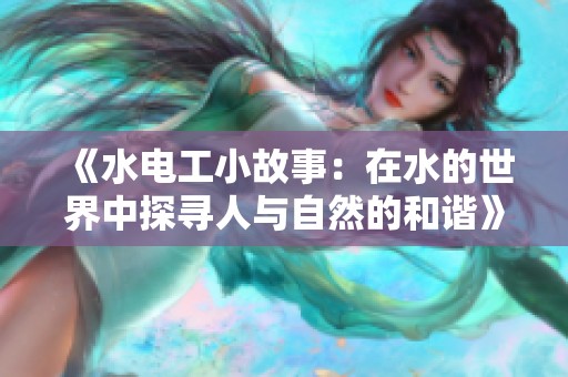 《水电工小故事：在水的世界中探寻人与自然的和谐》