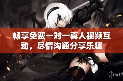 畅享免费一对一真人视频互动，尽情沟通分享乐趣