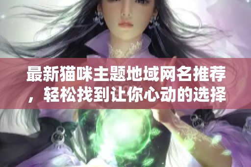 最新猫咪主题地域网名推荐，轻松找到让你心动的选择！