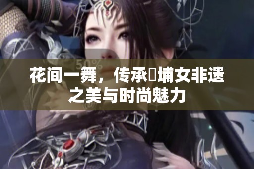 花间一舞，传承蟳埔女非遗之美与时尚魅力