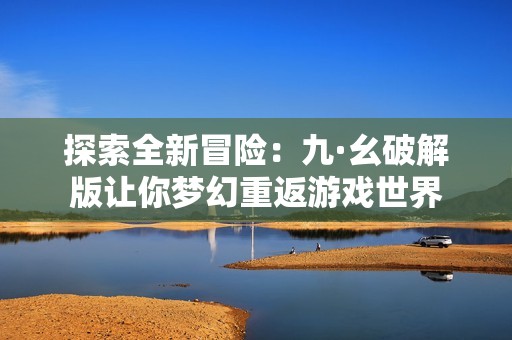 探索全新冒险：九·幺破解版让你梦幻重返游戏世界