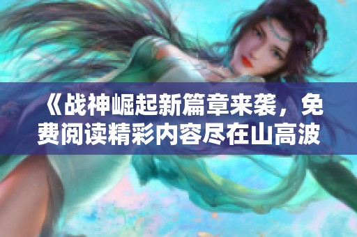《战神崛起新篇章来袭，免费阅读精彩内容尽在山高波》