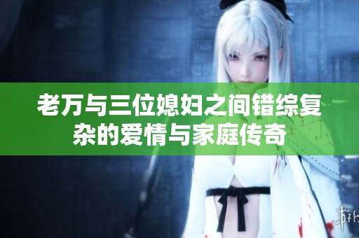 老万与三位媳妇之间错综复杂的爱情与家庭传奇