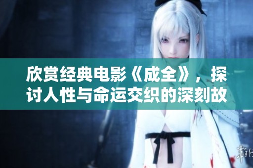 欣赏经典电影《成全》，探讨人性与命运交织的深刻故事