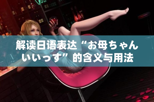 解读日语表达“お母ちゃんいいっす”的含义与用法