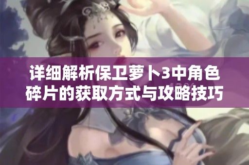 详细解析保卫萝卜3中角色碎片的获取方式与攻略技巧