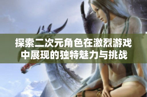 探索二次元角色在激烈游戏中展现的独特魅力与挑战
