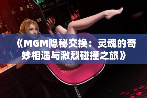 《MGM隐秘交换：灵魂的奇妙相遇与激烈碰撞之旅》