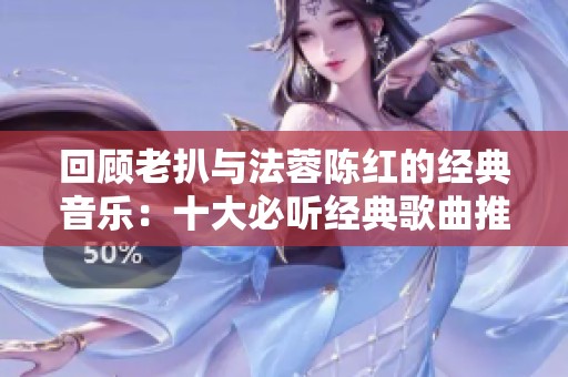 回顾老扒与法蓉陈红的经典音乐：十大必听经典歌曲推荐