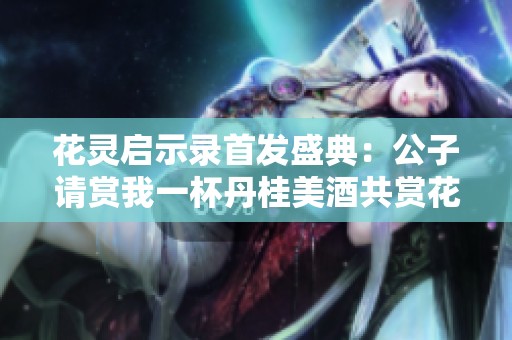 花灵启示录首发盛典：公子请赏我一杯丹桂美酒共赏花香
