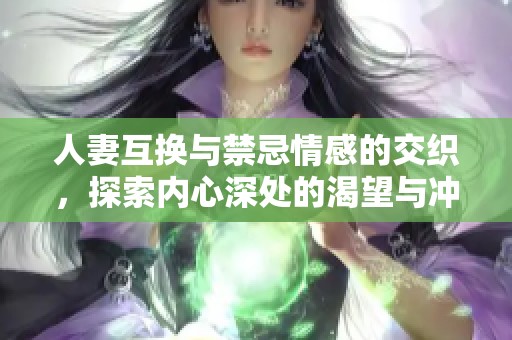 人妻互换与禁忌情感的交织，探索内心深处的渴望与冲突