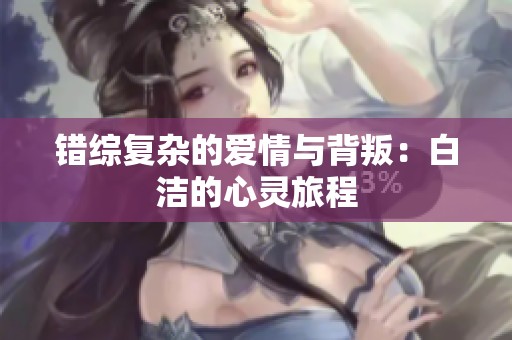 错综复杂的爱情与背叛：白洁的心灵旅程