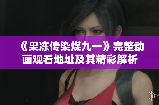 《果冻传染煤九一》完整动画观看地址及其精彩解析