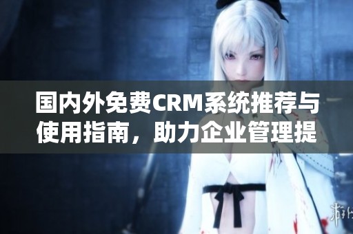 国内外免费CRM系统推荐与使用指南，助力企业管理提升