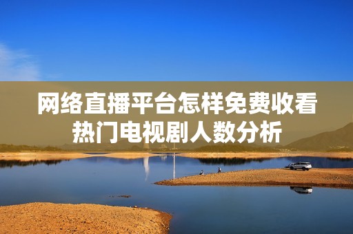 网络直播平台怎样免费收看热门电视剧人数分析