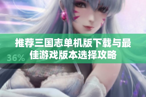 推荐三国志单机版下载与最佳游戏版本选择攻略
