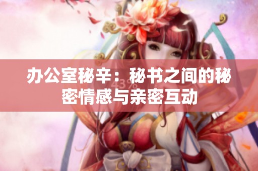 办公室秘辛：秘书之间的秘密情感与亲密互动