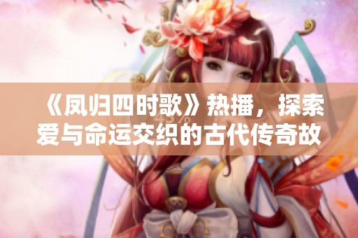 《凤归四时歌》热播，探索爱与命运交织的古代传奇故事