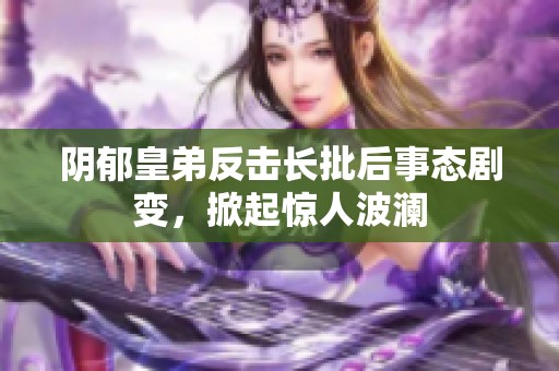 阴郁皇弟反击长批后事态剧变，掀起惊人波澜