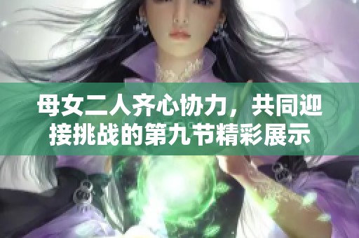 母女二人齐心协力，共同迎接挑战的第九节精彩展示