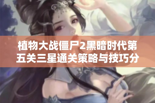 植物大战僵尸2黑暗时代第五关三星通关策略与技巧分享