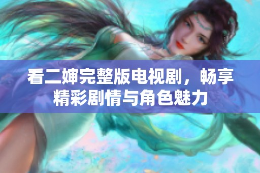 看二婶完整版电视剧，畅享精彩剧情与角色魅力