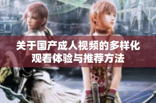 关于国产成人视频的多样化观看体验与推荐方法