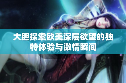 大胆探索欧美深层欲望的独特体验与激情瞬间