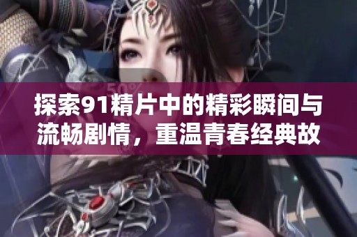 探索91精片中的精彩瞬间与流畅剧情，重温青春经典故事